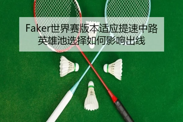 Faker世界赛版本适应提速中路英雄池选择如何影响出线
